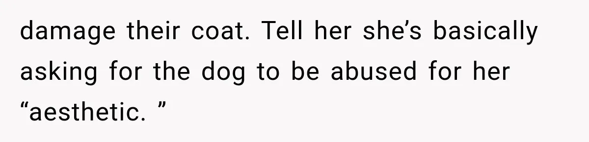 damage their coat. Tell her she’s basically asking for the dog to be abused for her “aesthetic. ”