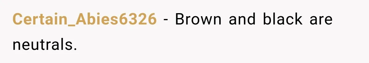 Certain_Abies6326 − Brown and black are neutrals.