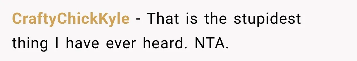 CraftyChickKyle − That is the stupidest thing I have ever heard. NTA.