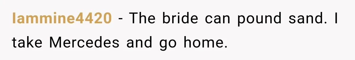 Iammine4420 − The bride can pound sand. I take Mercedes and go home.