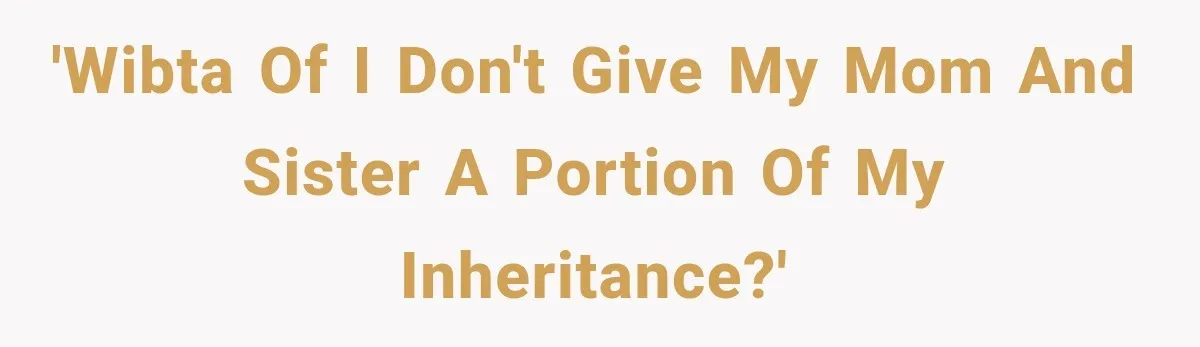 'WIBTA of I don't give my mom and sister a portion of my inheritance?'