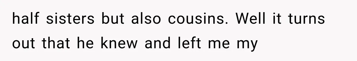 half sisters but also cousins. Well it turns out that he knew and left me my