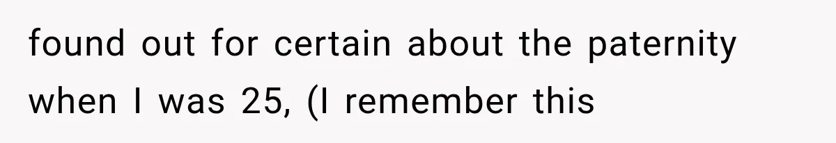 found out for certain about the paternity when I was 25, (I remember this