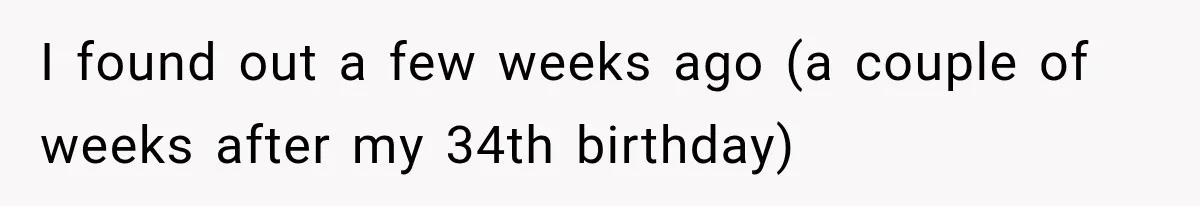 I found out a few weeks ago (a couple of weeks after my 34th birthday)