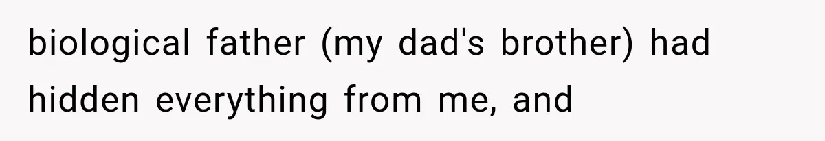biological father (my dad's brother) had hidden everything from me, and