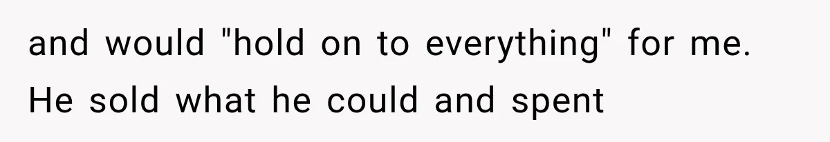and would "hold on to everything" for me. He sold what he could and spent