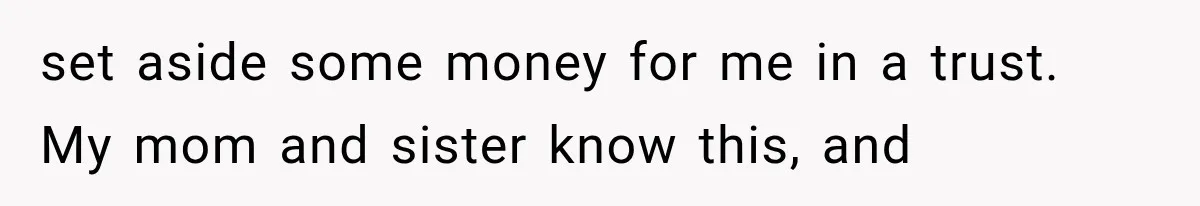 set aside some money for me in a trust. My mom and sister know this, and