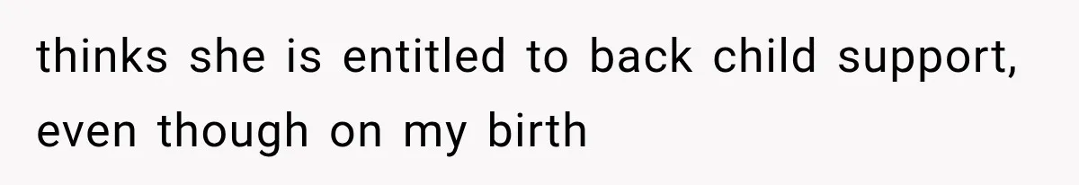 thinks she is entitled to back child support, even though on my birth