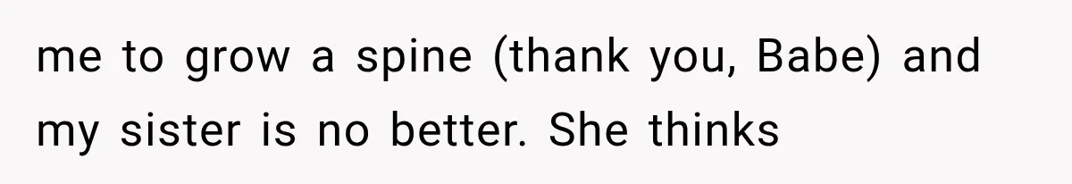 me to grow a spine (thank you, Babe) and my sister is no better. She thinks