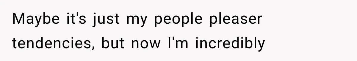 Maybe it's just my people pleaser tendencies, but now I'm incredibly