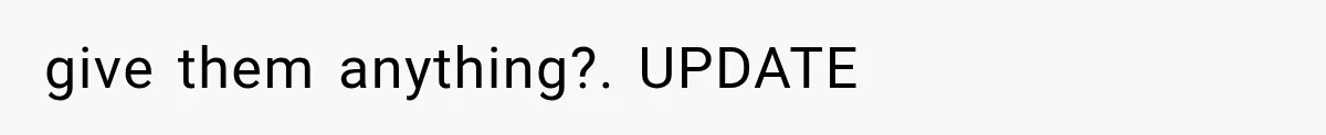 give them anything?. UPDATE