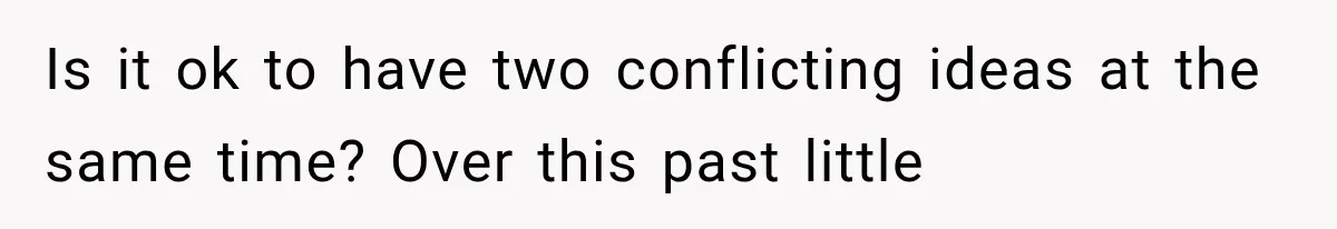 Is it ok to have two conflicting ideas at the same time? Over this past little