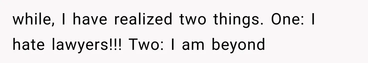while, I have realized two things. One: I hate lawyers!!! Two: I am beyond