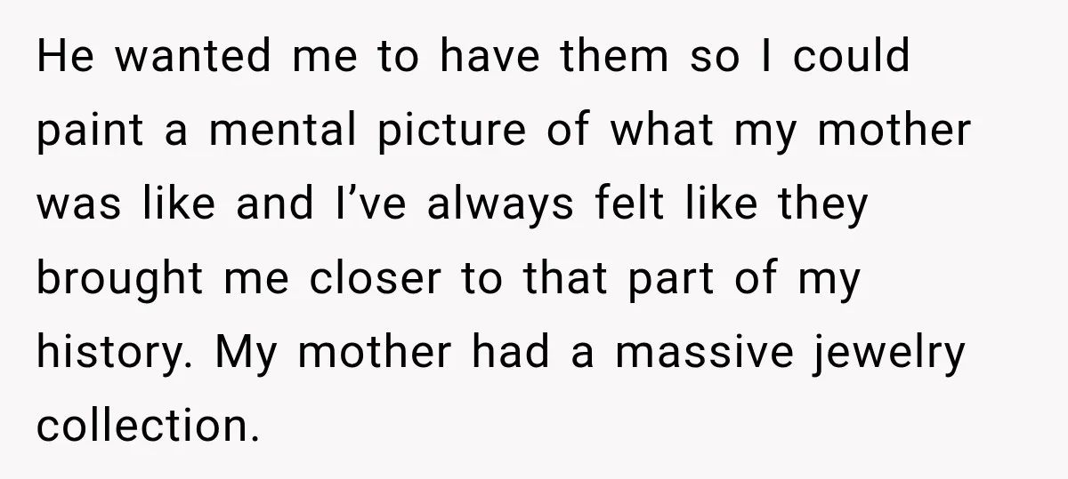 He wanted me to have them so I could paint a mental picture of what my mother was like and I’ve always felt like they brought me closer to that...