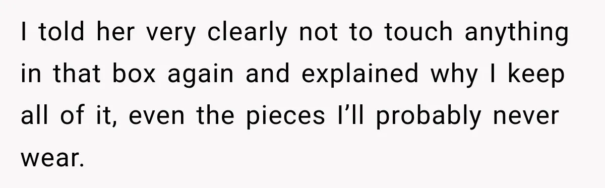 I told her very clearly not to touch anything in that box again and explained why I keep all of it, even the pieces I’ll probably never wear.