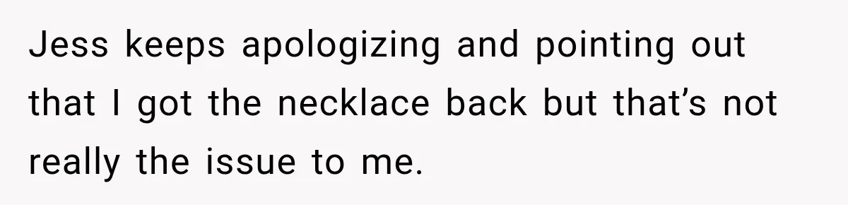 Jess keeps apologizing and pointing out that I got the necklace back but that’s not really the issue to me.