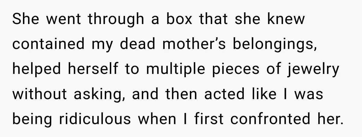 She went through a box that she knew contained my dead mother’s belongings, helped herself to multiple pieces of jewelry without asking, and then acted like I was being ridiculous...