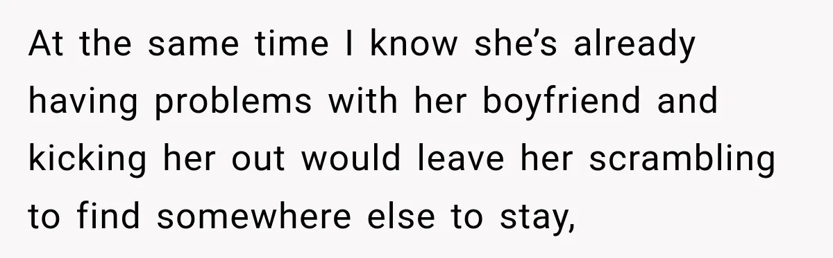 At the same time I know she’s already having problems with her boyfriend and kicking her out would leave her scrambling to find somewhere else to stay,
