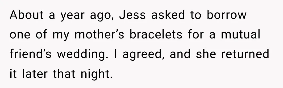 About a year ago, Jess asked to borrow one of my mother’s bracelets for a mutual friend’s wedding. I agreed, and she returned it later that night.