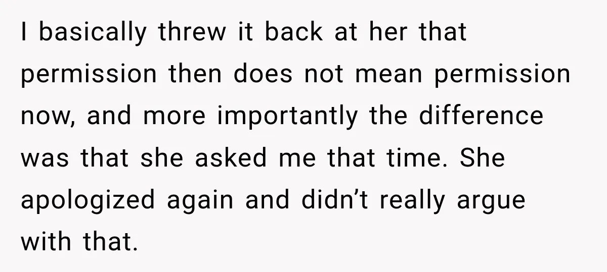 I basically threw it back at her that permission then does not mean permission now, and more importantly the difference was that she asked me that time. She apologized again...
