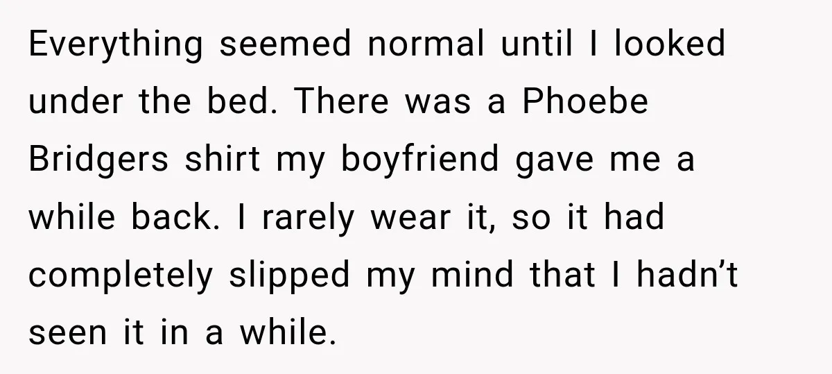 Everything seemed normal until I looked under the bed. There was a Phoebe Bridgers shirt my boyfriend gave me a while back. I rarely wear it, so it had completely...