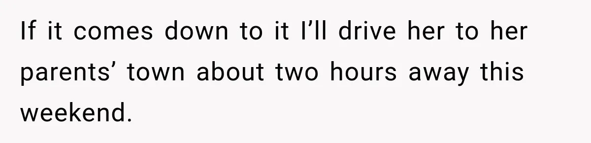 If it comes down to it I’ll drive her to her parents’ town about two hours away this weekend.