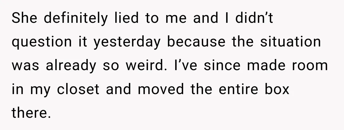 She definitely lied to me and I didn’t question it yesterday because the situation was already so weird. I’ve since made room in my closet and moved the entire box...