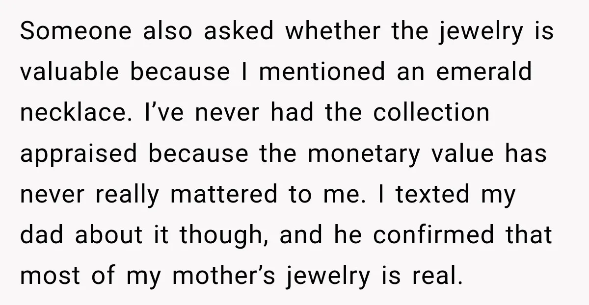 Someone also asked whether the jewelry is valuable because I mentioned an emerald necklace. I’ve never had the collection appraised because the monetary value has never really mattered to me....