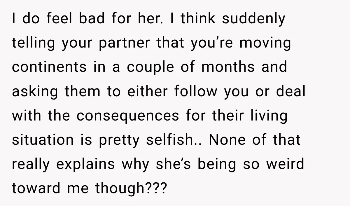I do feel bad for her. I think suddenly telling your partner that you’re moving continents in a couple of months and asking them to either follow you or deal...