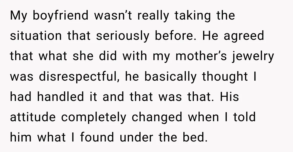 My boyfriend wasn’t really taking the situation that seriously before. He agreed that what she did with my mother’s jewelry was disrespectful, he basically thought I had handled it and...