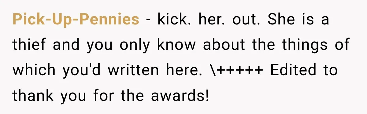 Pick-Up-Pennies − kick. her. out. She is a thief and you only know about the things of which you'd written here. \+++++ Edited to thank you for the awards!