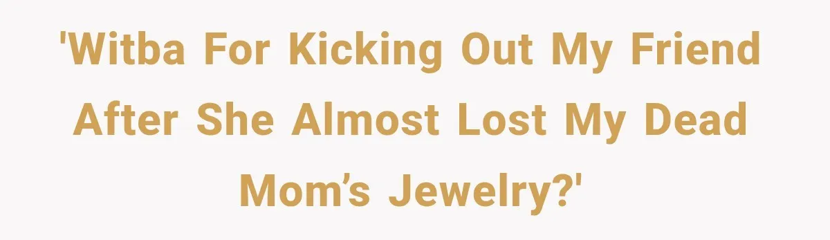 'WITBA for kicking out my friend after she almost lost my dead mom’s jewelry?'