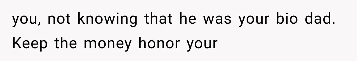 you, not knowing that he was your bio dad. Keep the money honor your