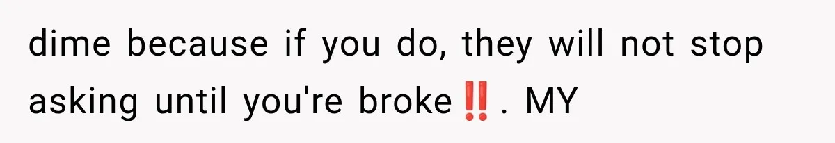 dime because if you do, they will not stop asking until you're broke‼️. MY