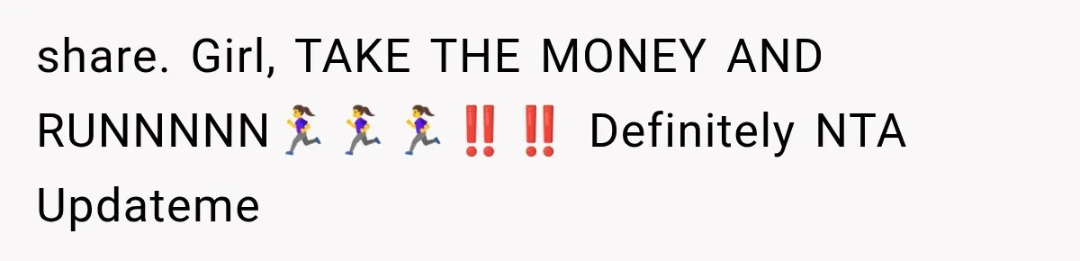 share. Girl, TAKE THE MONEY AND RUNNNNN🏃‍♀️🏃‍♀️🏃‍♀️‼️‼️ Definitely NTA Updateme