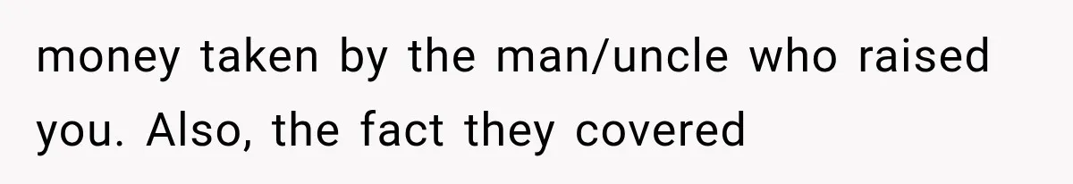 money taken by the man/uncle who raised you. Also, the fact they covered