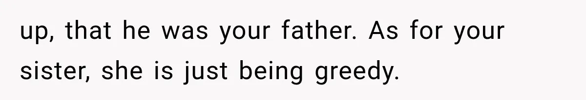 up, that he was your father. As for your sister, she is just being greedy.