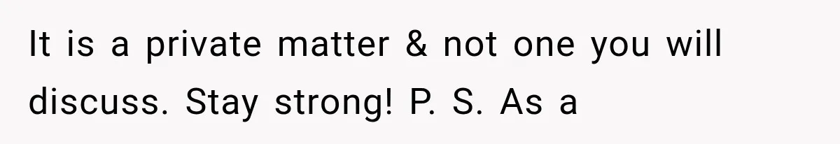 It is a private matter & not one you will discuss. Stay strong! P. S. As a
