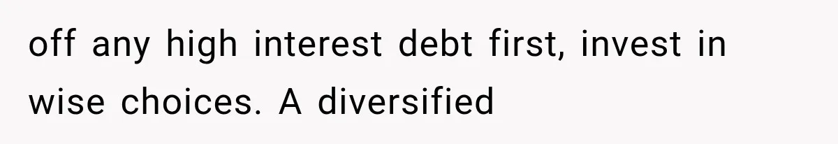 off any high interest debt first, invest in wise choices. A diversified