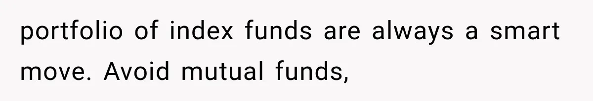 portfolio of index funds are always a smart move. Avoid mutual funds,