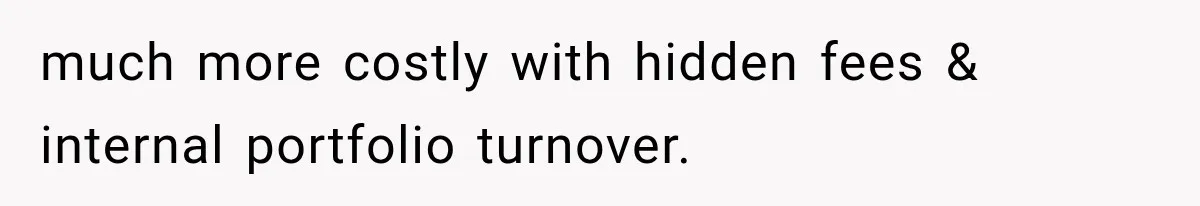 much more costly with hidden fees & internal portfolio turnover.