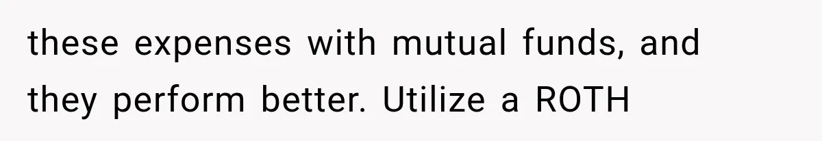 these expenses with mutual funds, and they perform better. Utilize a ROTH