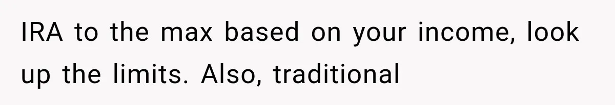 IRA to the max based on your income, look up the limits. Also, traditional