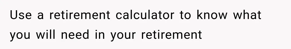 Use a retirement calculator to know what you will need in your retirement