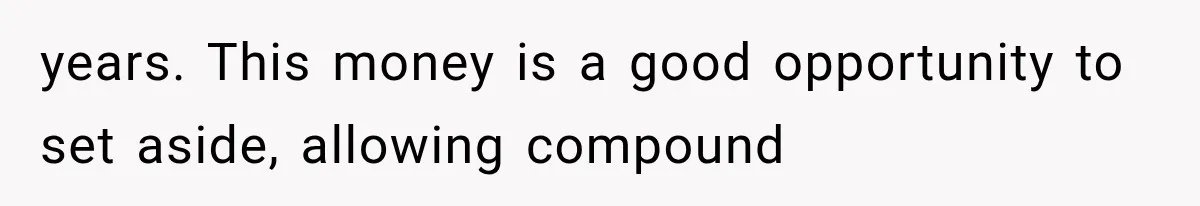 years. This money is a good opportunity to set aside, allowing compound