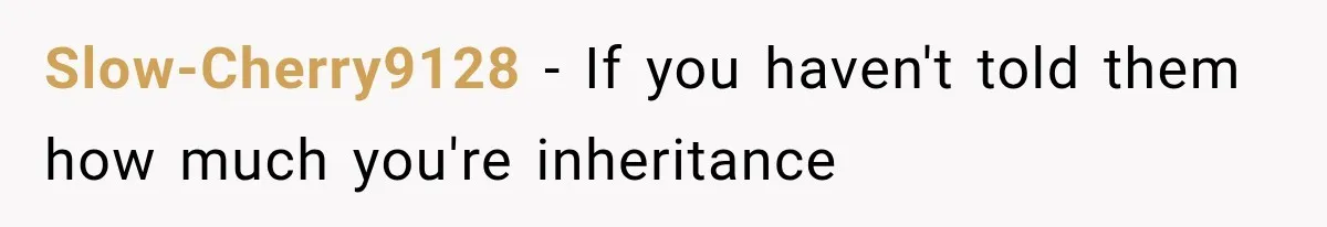 Slow-Cherry9128 − If you haven't told them how much you're inheritance