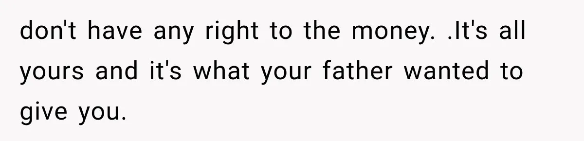 don't have any right to the money. .It's all yours and it's what your father wanted to give you.