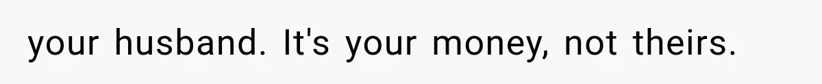 your husband. It's your money, not theirs.