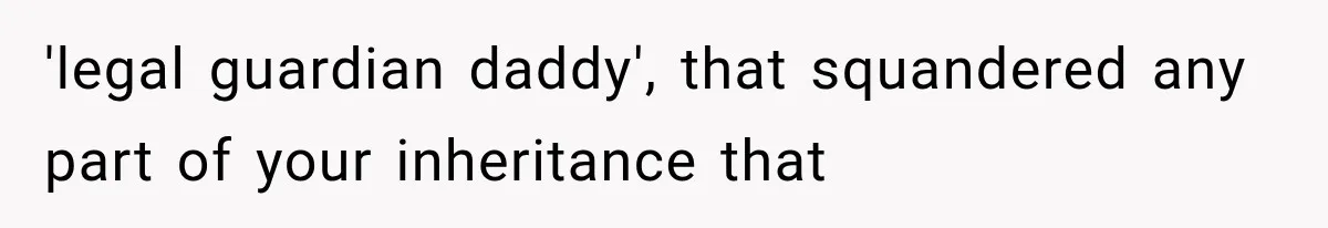 'legal guardian daddy', that squandered any part of your inheritance that