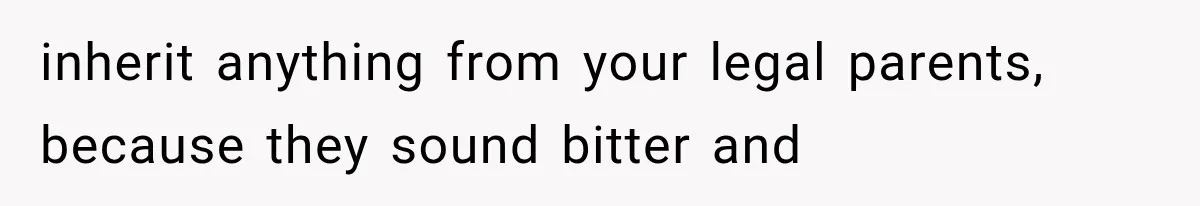 inherit anything from your legal parents, because they sound bitter and